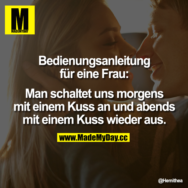 Bedienungsanleitung für eine Frau:<br />
Man schaltet uns morgens mit einem Kuss an und abends mit einem Kuss wieder aus.