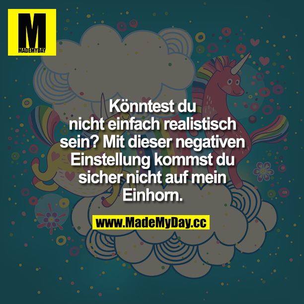 Könntest du nicht einfach realistisch sein? Mit dieser negativen Einstellung kommst du sicher nicht auf mein Einhorn.