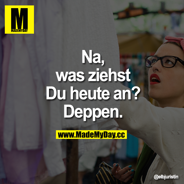 Na, was ziehst Du heute an? Deppen.