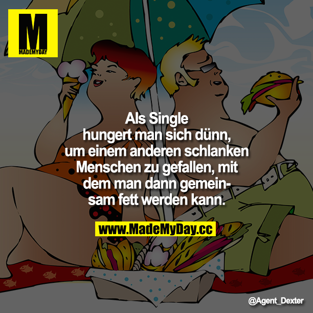 Als Single hungert man sich dünn, um einem anderen schlanken Menschen zu gefallen, mit dem man dann gemeinsam fett werden kann.