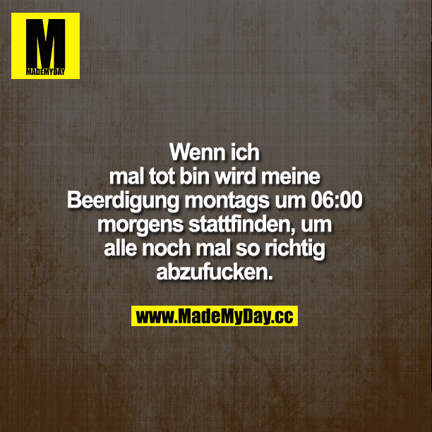 Wenn ich mal tot bin wird meine Beerdigung montags um 06:00 morgens stattfinden, um alle noch mal so richtig abzufucken.