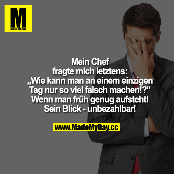 Mein Chef fragte mich letztens: "Wie kann man an einem einzigen Tag nur so viel falsch machen!?" "Wenn man früh genug aufsteht!" Sein Blick - unbezahlbar!