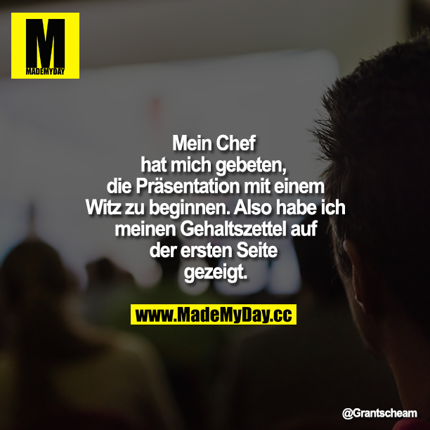 Mein Chef hat mich gebeten, die Präsentation mit einem Witz zu beginnen. Also habe ich meinen Gehaltszettel auf der ersten Seite gezeigt.