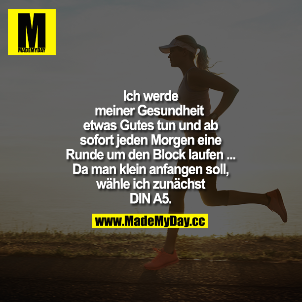 Ich werde meiner Gesundheit etwas Gutes tun und ab sofort jeden Morgen eine "Runde um den Block laufen ...<br />
Da man klein anfangen soll, wähle ich zunächst DIN A5.