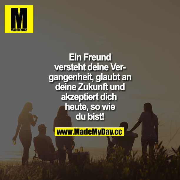Ein Freund versteht deine Vergangenheit, glaubt an deine Zukunft und akzeptiert dich heute, so wie du bist!