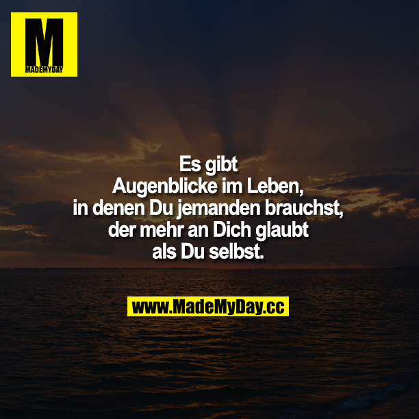 Es gibt Augenblicke in deinem Leben, in denen Du jemanden brauchst, der mehr an Dich glaubt als DU selbst.