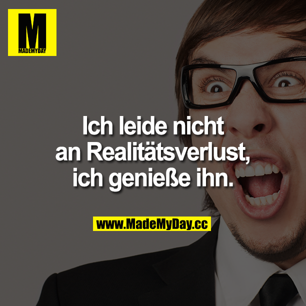 Ich leide nicht an Realitätsverlust, ich genieße ihn.