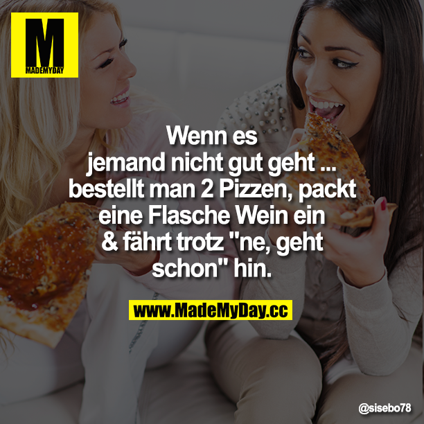 Wenn es jemand nicht gut geht ... bestellt man 2 Pizzen, packt eine Flasche Wein ein & fährt trotz "ne, geht schon" hin.