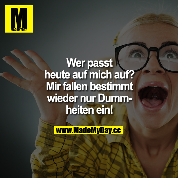 Wer passt heute auf mich auf? Mir fallen bestimmt wieder nur Dummheiten ein!