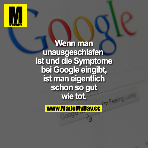 Wenn man unausgeschlafen ist und die Symptome bei Google eingibt, ist man eigentlich schon so gut wie tot.