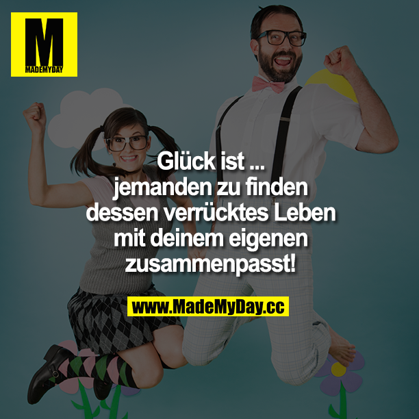 Glück ist ... <br />
jemanden zu finden dessen verrücktes Leben mit deinem eigenen zusammenpasst!