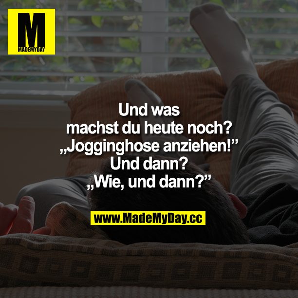 Und was machst du heute noch? Jogginghose anziehen! Und dann? Wie, und dann?