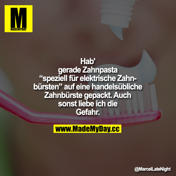 Hab' gerade Zahnpasta "speziell für elektrische Zahnbürsten" auf eine handelsübliche Zahnbürste gepackt.<br />
Auch sonst liebe ich die Gefahr.