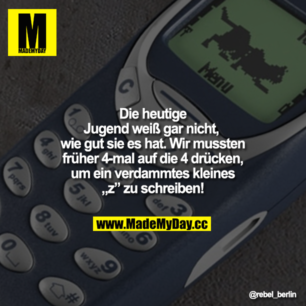 Die heutige Jugend weiß gar nicht, wie gut sie es hat.<br />
Wir mussten früher 4-mal auf die 9 drücken, um ein verdammtes kleines z zu schreiben!