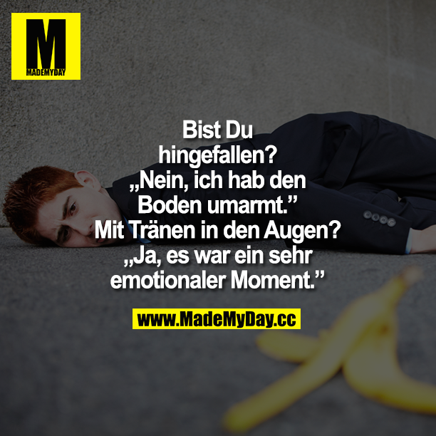 Bist Du hingefallen?<br />
"Nein, ich hab den Boden umarmt." "Mit Tränen in den Augen?"<br />
Ja, es war ein sehr<br />
emotionaler Moment.