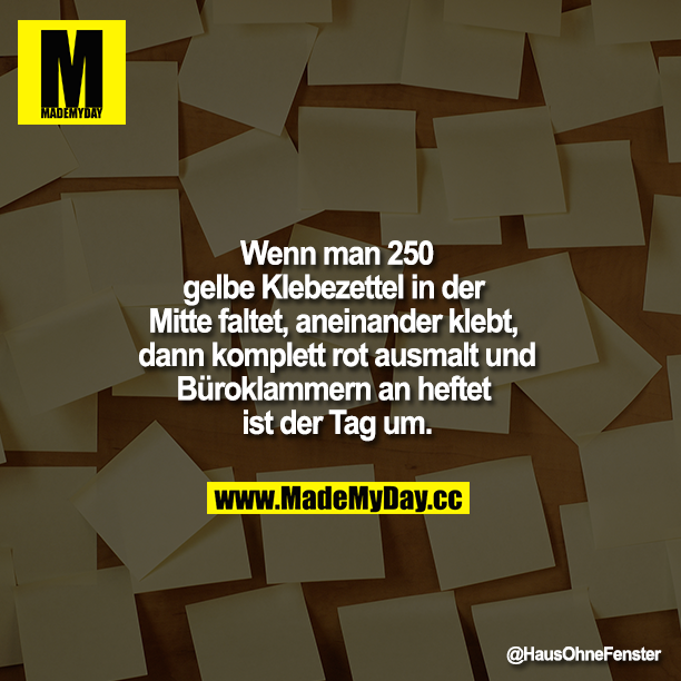 Wenn man 250 gelbe Klebezettel in der Mitte faltet, aneinander klebt, dann komplett rot ausmalt und Büroklammern an heftet ist der Tag um.