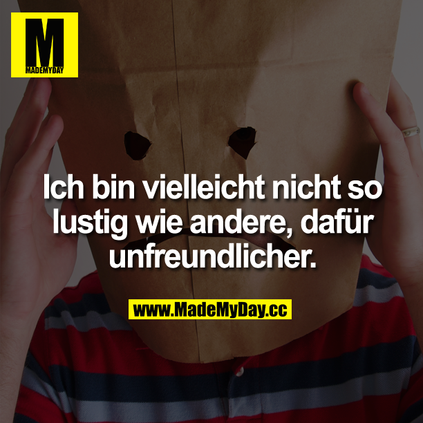 Ich bin vielleicht nicht so lustig wie andere, dafür unfreundlicher.