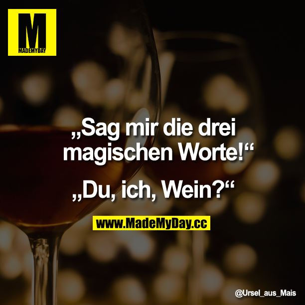 "Sag mir die drei magischen Worte!"<br />
<br />
"Du, ich, Wein?"