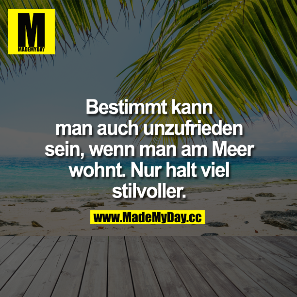 Bestimmt kann man auch unzufrieden sein, wenn man am Meer wohnt. Nur halt viel stilvoller.