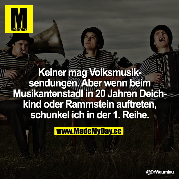 Keiner mag Volksmusiksendungen. Aber wenn beim Musikantenstadl in 20 Jahren Deichkind oder Rammstein auftreten, schunkel ich in der 1.Reihe.
