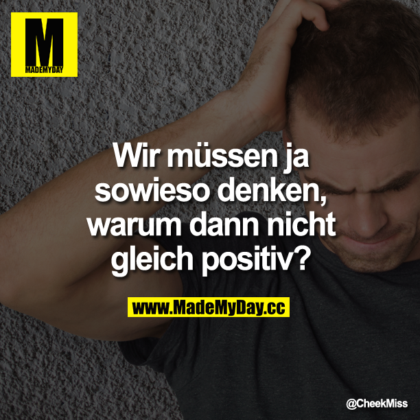 Wir müssen ja sowieso  denken, warum dann nicht gleich positiv?