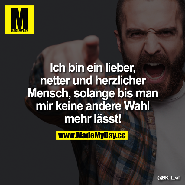 Ich bin ein lieber, netter und herzlicher Mensch, solange bis man mir keine andere Wahl mehr lässt!