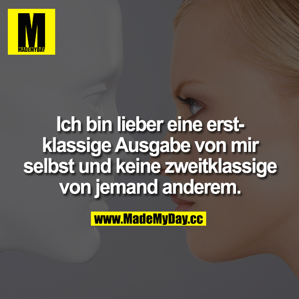Ich bin lieber eine erstklassige Ausgabe von mir selbst und keine zweitklassige von jemand anderem.
