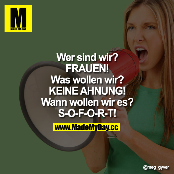 Wer sind wir?<br />
FRAUEN!<br />
Was wollen wir?<br />
KEINE AHNUNG!<br />
Wann wollen wir es?!<br />
S-O-F-O-R-T!!'