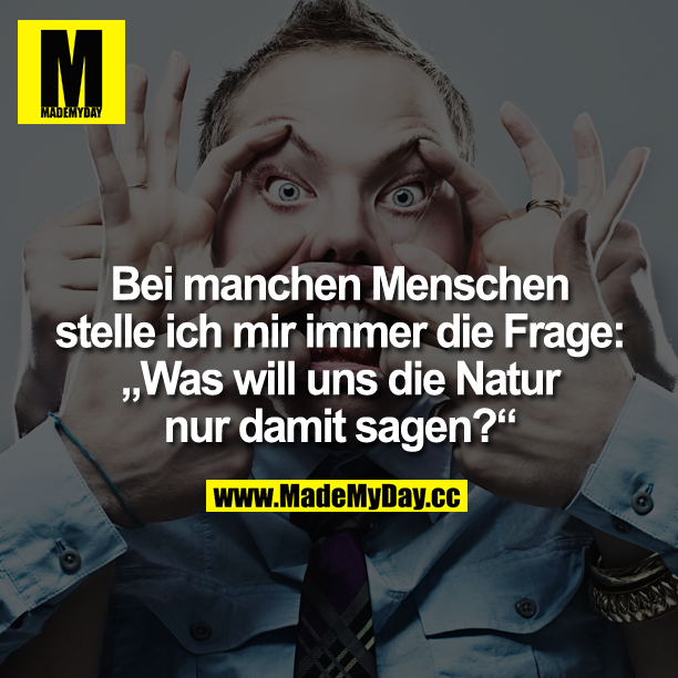 Bei manchen Menschen steile ich mir immer die Frage:<br />
"Was will uns die Natur nur damit sagen?"