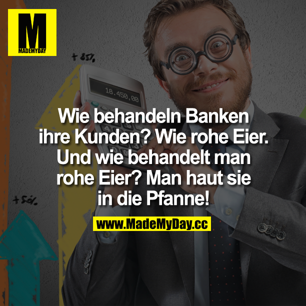 Wie behandeln Banken ihre Kunden?<br />
Wie rohe Eier. Und wie behandelt man rohe Eier? Man haut sie in die Pfanne!