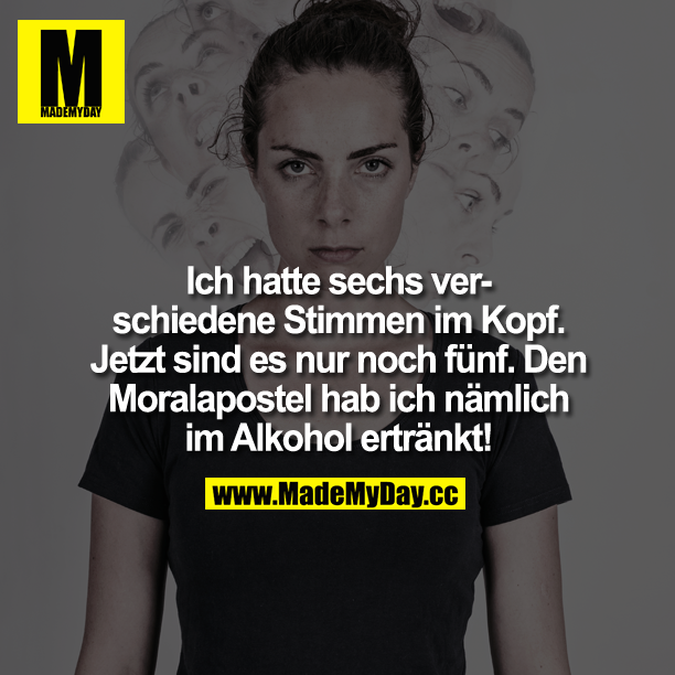 Ich hatte sechs verschiedene Stimmen im Kopf. Jetzt sind es nur noch fünf.<br />
Den Moralapostel hab ich nämlich im Alkohol ertränkt!