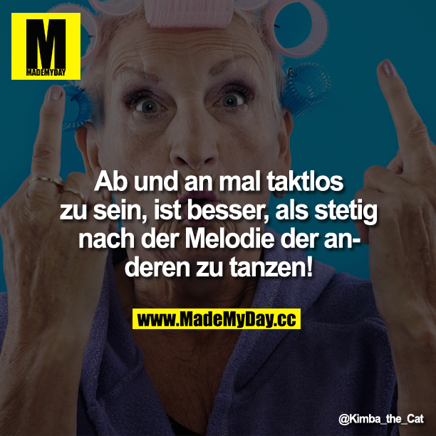 Ab und an mal taktlos zu sein, ist besser, als stetig nach der Melodie der anderen zu tanzen!