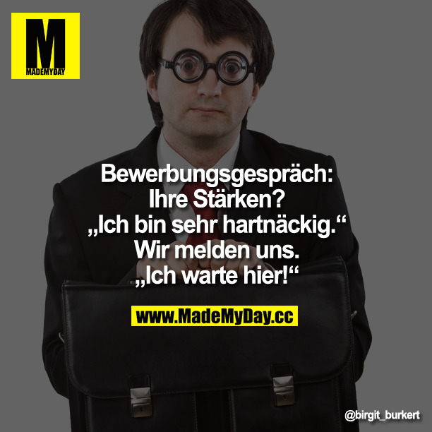 Bewerbungsgespräch :<br />
Ihre Stärken?<br />
"Ich bin sehr hartnäckig."<br />
<br />
Wir melden uns.<br />
"Ich warte hier!"