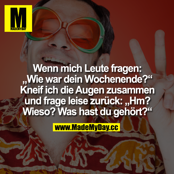 Wenn mich Leute fragen "Wie war Dein Wochenende?" Kneif ich die Augen zusammen und frage<br />
leise zurück: "Hm? Wieso? Was hast du gehört?"