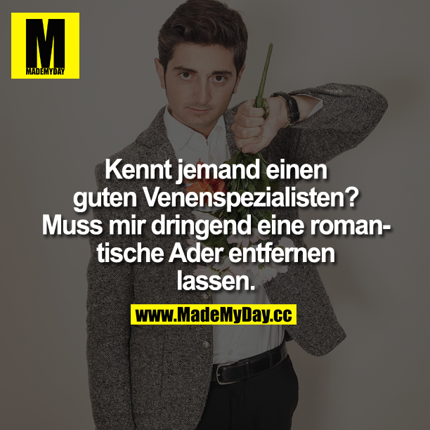 Kennt jemand einen guten Venenspezialisten?<br />
Muss mir dringend eine romantische Ader entfernen lassen.