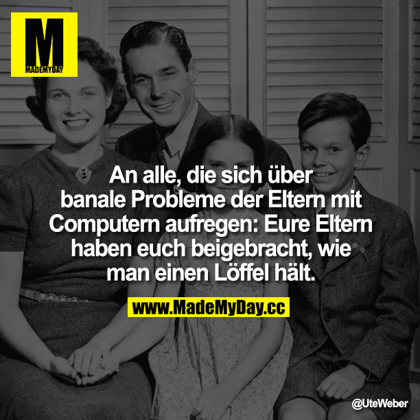 An alle, die sich über banale Probleme der Eltern mit Computern aufregen:<br />
Eure Eltern haben euch beigebracht, wie man einen Löffel hält.