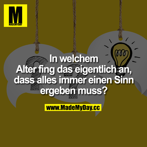 In welchem Alter fing das eigentlich an, dass alles immer einen Sinn ergeben muss?