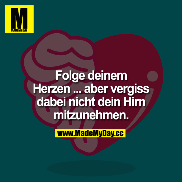 Folge deinem Herzen ... aber vergiss dabei nicht dein Hirn mitzunehmen.