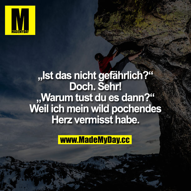 Ist das nicht gefährlich? <br />
"Doch. Sehr!"<br />
"Warum tust du es dann?"<br />
Weil ich mein wild pochendes<br />
Herz vermisst habe.