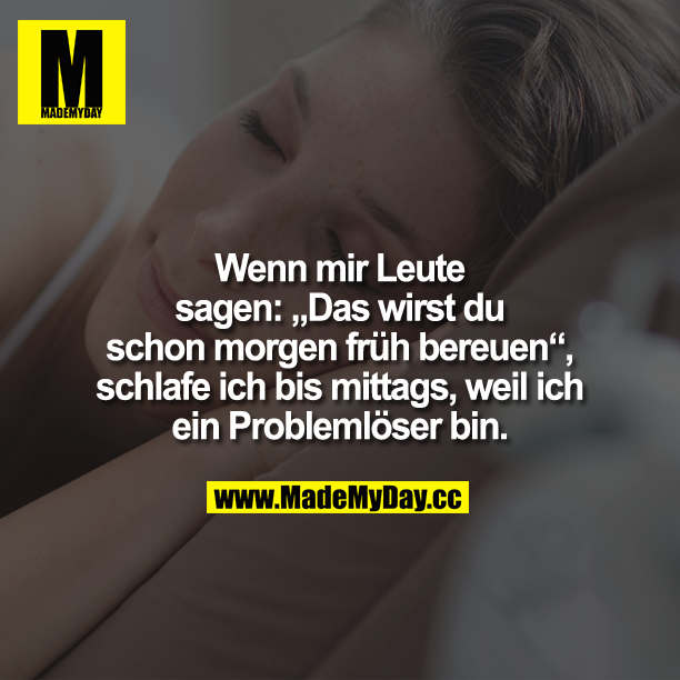 Wenn mir Leute sagen:<br />
"Das wirst Du schon morgen früh bereuen", schlafe ich bis mittags, weil ich ein Problemlöserbin.