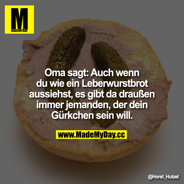 Oma sagt: Auch wenn du wie ein Leberwurstbrot aussiehst, es gibt da draußen immer jemanden, der dein Gürkchen sein will.