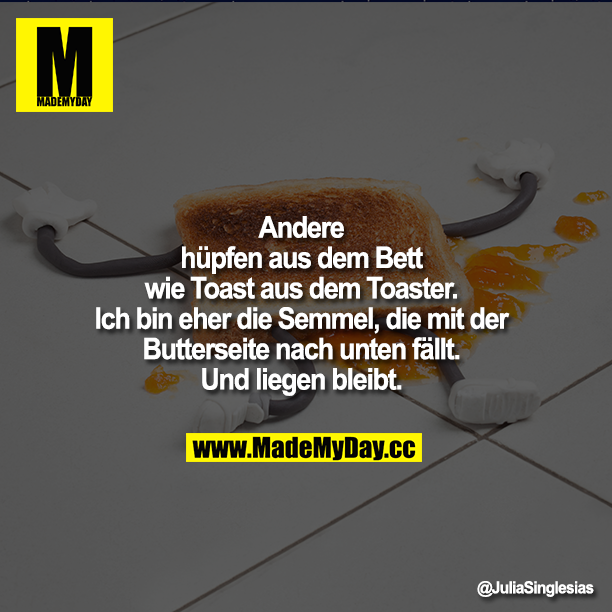 Andere hüpfen aus dem Bett wie Toast aus dem Toaster. Ich bin eher die Semmel, die mit der Butterseite nach unten fällt. Und liegen bleibt.