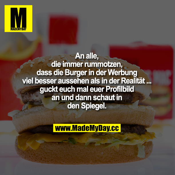 An alle, die immer rummotzen, dass die Burger in der Mc Donalds Werbung viel besser aussehen als in der Realität ... guckt euch mal euer Profilbild an und dann schaut in den Spiegel.