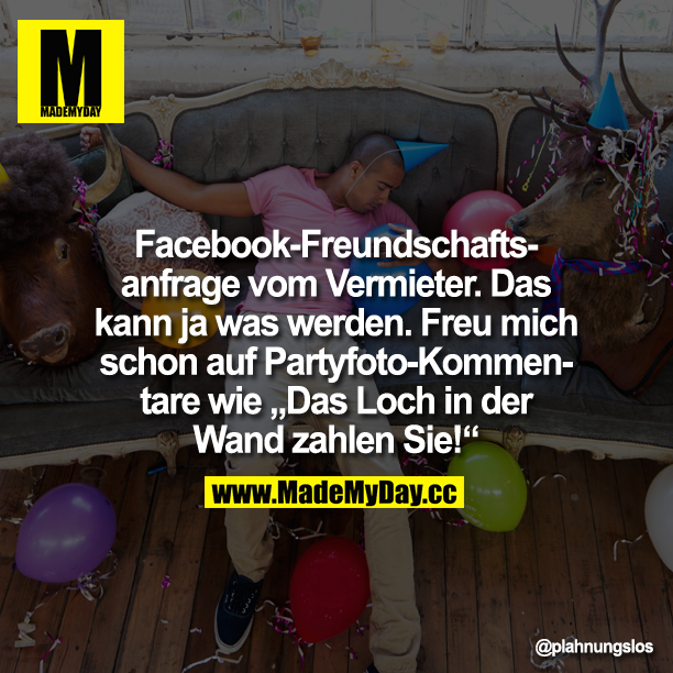 Facebook-Freundschaftsanfrage vom Vermieter. Das kann ja was werden. Freu mich schon auf Partyfoto-Kommentare wie "Das Loch in der Wand zahlen Sie!"