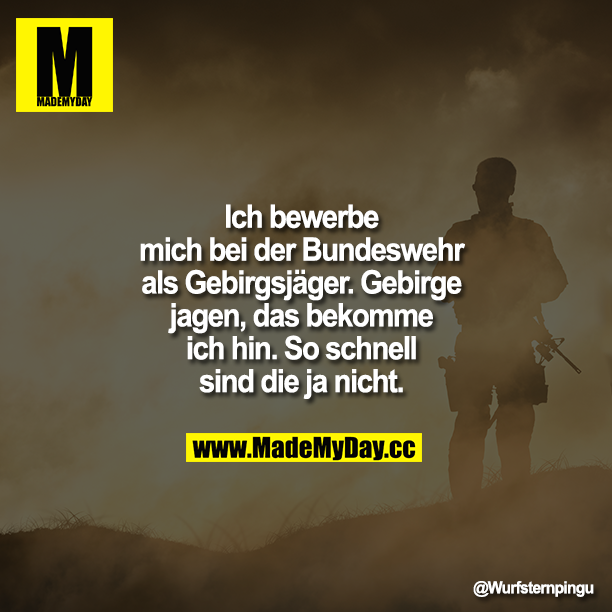 Ich bewerbe mich bei der Bundeswehr als Gebirgsjäger. Gebirge jagen, das bekomme ich hin. So schnell sind die ja nicht.