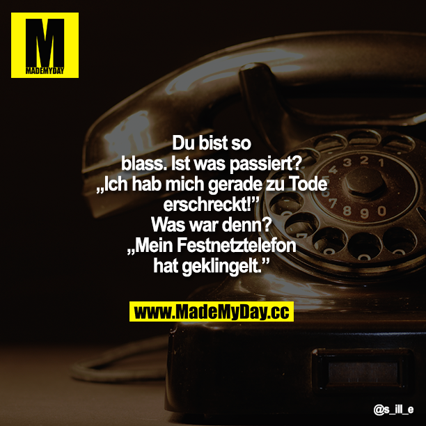 Du bist so blass.<br />
Ist was passiert?" „Ich hab mich gerade zu Tode erschreckt!"<br />
Was war denn? „Mein Festnetztelefon hat geklingelt."
