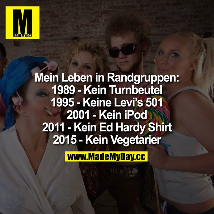 Mein Leben in Randgruppen:<br />
1989- Kein Turnbeutel. 1995 - Keine Levi's 501 2001 - Kein iPod.<br />
2011 - Kein Ed Hardy Shirt. 2015 - Kein Vegetarier.