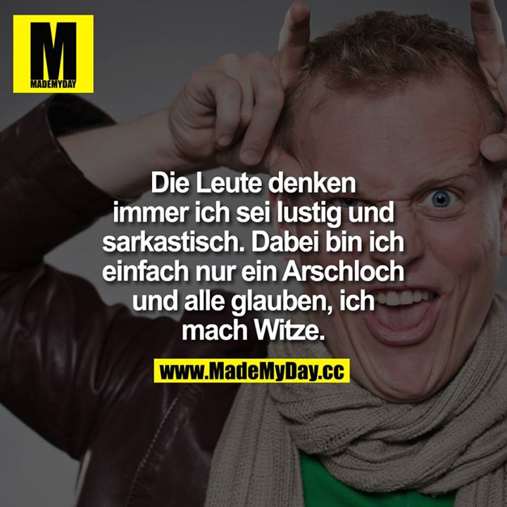 Die Leute denken immer ich sei lustig und sarkastisch. Dabei bin ich einfach nu rein Arschloch und alle glauben ich mach Witze.