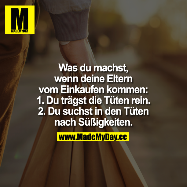 Was du machst, wenn deine Eltern vom Einkaufen kommen:<br />
1. Du trägst die Tüten rein.<br />
2. Du suchst in der Tüte nach Süßigkeiten.