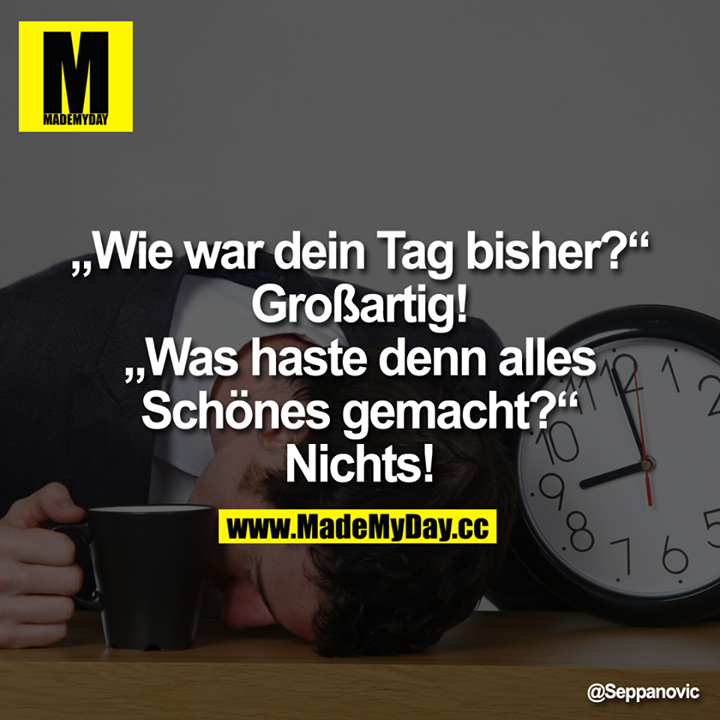 "Wie war dein Tag bisher?" "Großartig!"<br />
"Was haste denn alles schönes gemacht?"<br />
Nichts!'